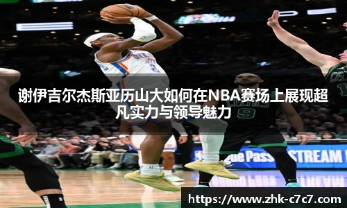 谢伊吉尔杰斯亚历山大如何在NBA赛场上展现超凡实力与领导魅力