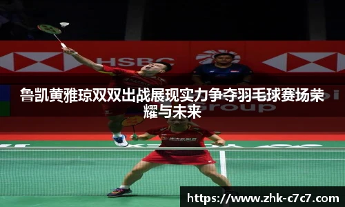 鲁凯黄雅琼双双出战展现实力争夺羽毛球赛场荣耀与未来